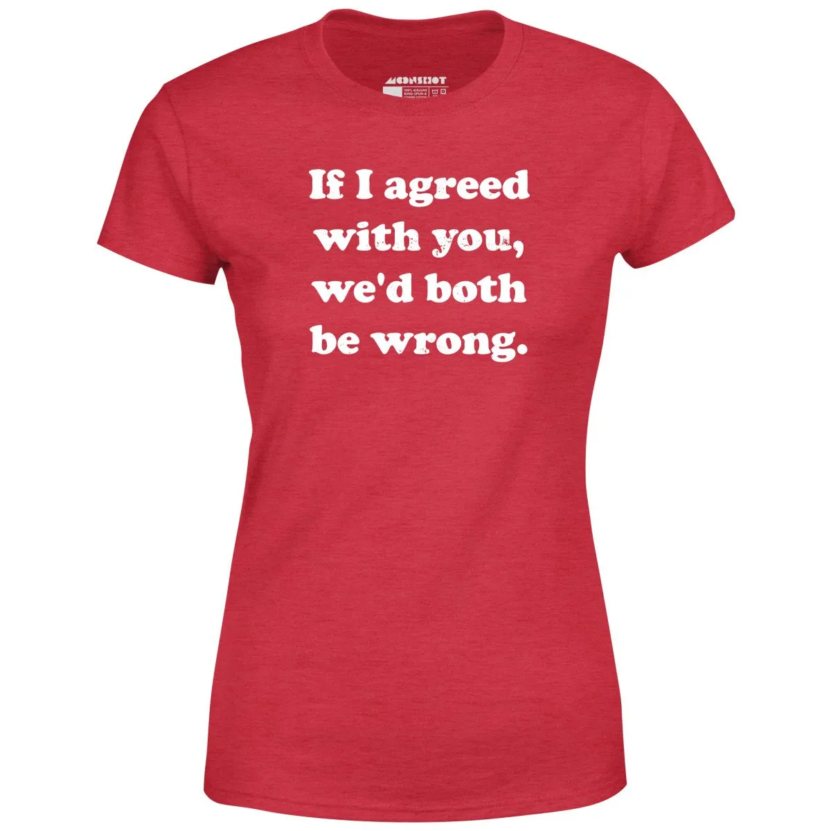 If I Agreed With You, We'd Both Be Wrong - Women's T-Shirt