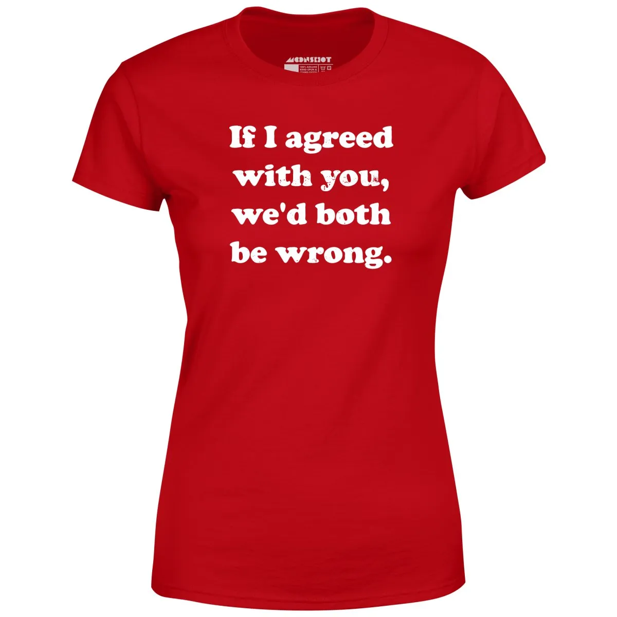 If I Agreed With You, We'd Both Be Wrong - Women's T-Shirt