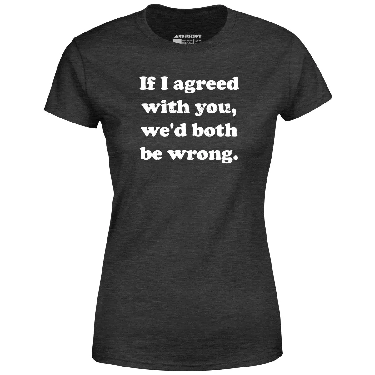 If I Agreed With You, We'd Both Be Wrong - Women's T-Shirt