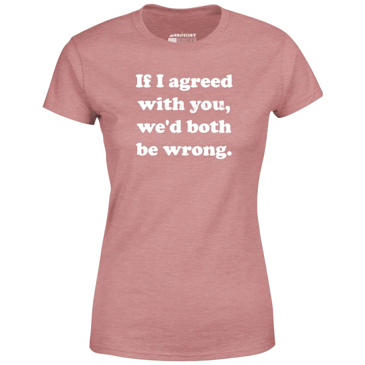 If I Agreed With You, We'd Both Be Wrong - Women's T-Shirt